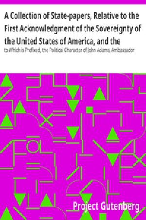 [Gutenberg 30872] • A Collection of State-papers, Relative to the First Acknowledgment of the Sovereignty of the United States of America, and the Reception of Their Minister Plenipotentiary, by Their High Mightinesses the States General of the United Netherlands : to Which is Prefixed, the Political Character of John Adams, Ambassador Plenipotentiary from the States of North America, to Their High Mightinesses the States General of the United Provinces of the Netherlands ... Likewise, an Essay on Canon and Feudal Law